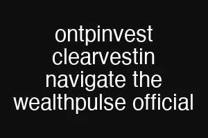 ontpinvest clearvestin navigate the wealthpulse official